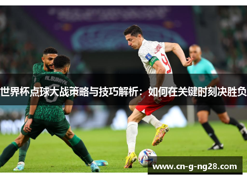 世界杯点球大战策略与技巧解析：如何在关键时刻决胜负