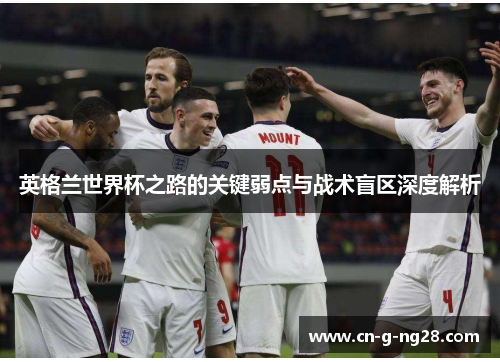 英格兰世界杯之路的关键弱点与战术盲区深度解析