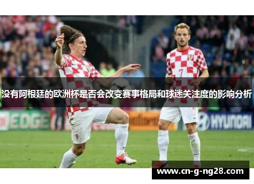 没有阿根廷的欧洲杯是否会改变赛事格局和球迷关注度的影响分析