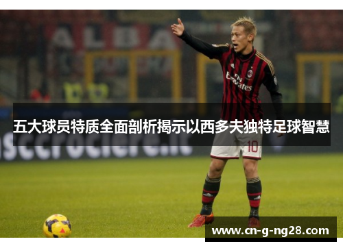 五大球员特质全面剖析揭示以西多夫独特足球智慧