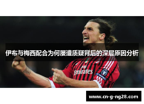 伊布与梅西配合为何屡遭质疑背后的深层原因分析