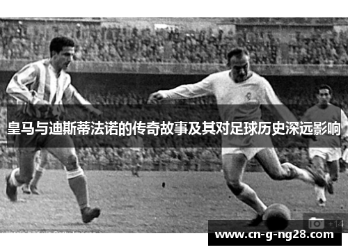 皇马与迪斯蒂法诺的传奇故事及其对足球历史深远影响