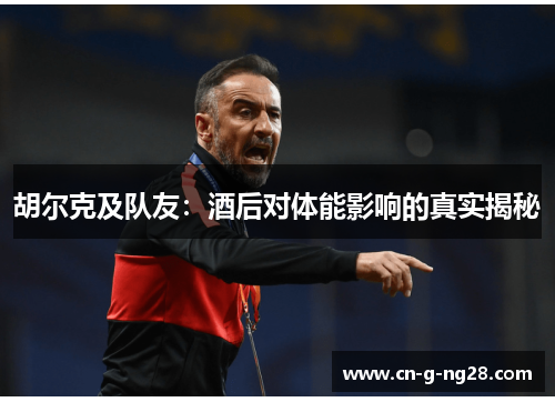 胡尔克及队友：酒后对体能影响的真实揭秘