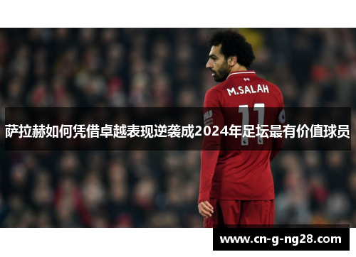 萨拉赫如何凭借卓越表现逆袭成2024年足坛最有价值球员