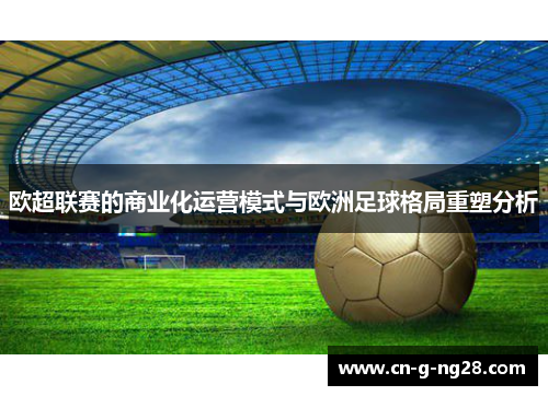 欧超联赛的商业化运营模式与欧洲足球格局重塑分析