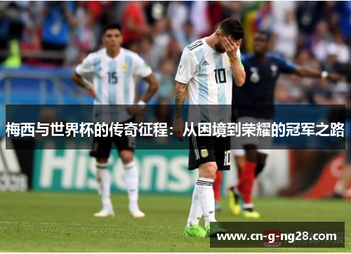 梅西与世界杯的传奇征程：从困境到荣耀的冠军之路