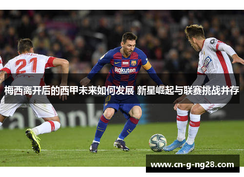 梅西离开后的西甲未来如何发展 新星崛起与联赛挑战并存