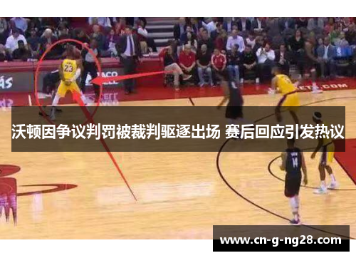 沃顿因争议判罚被裁判驱逐出场 赛后回应引发热议