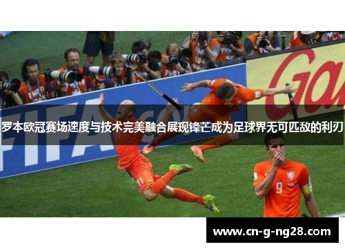罗本欧冠赛场速度与技术完美融合展现锋芒成为足球界无可匹敌的利刃