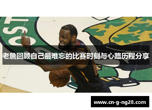 老詹回顾自己最难忘的比赛时刻与心路历程分享
