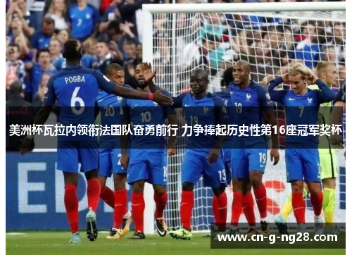 美洲杯瓦拉内领衔法国队奋勇前行 力争捧起历史性第16座冠军奖杯