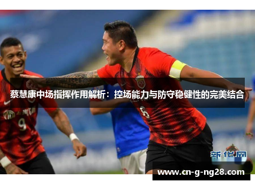 蔡慧康中场指挥作用解析：控场能力与防守稳健性的完美结合