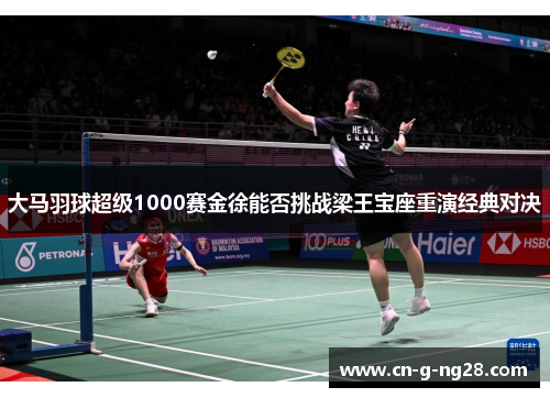 大马羽球超级1000赛金徐能否挑战梁王宝座重演经典对决