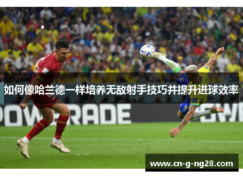 如何像哈兰德一样培养无敌射手技巧并提升进球效率