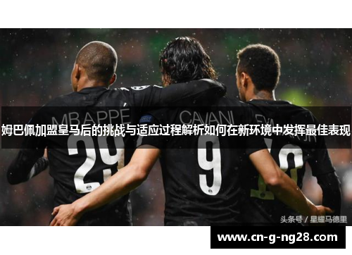 姆巴佩加盟皇马后的挑战与适应过程解析如何在新环境中发挥最佳表现