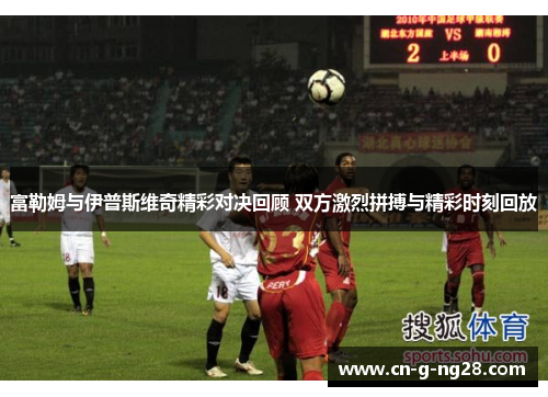 富勒姆与伊普斯维奇精彩对决回顾 双方激烈拼搏与精彩时刻回放