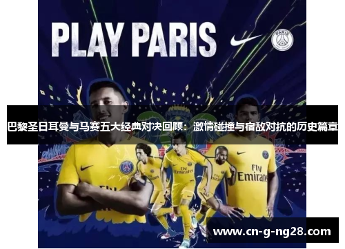 巴黎圣日耳曼与马赛五大经典对决回顾：激情碰撞与宿敌对抗的历史篇章