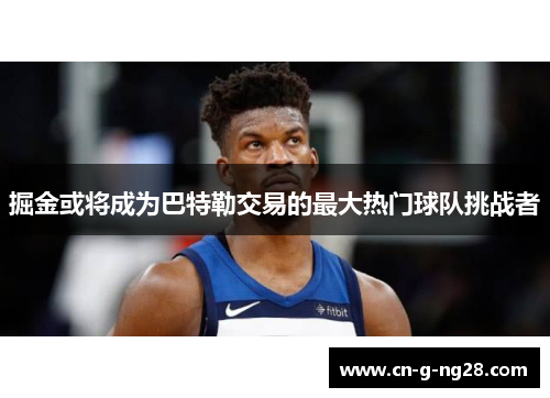 掘金或将成为巴特勒交易的最大热门球队挑战者