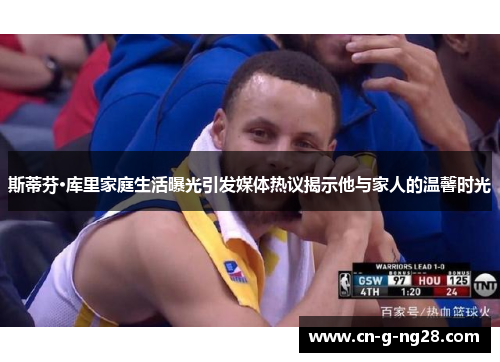 斯蒂芬·库里家庭生活曝光引发媒体热议揭示他与家人的温馨时光