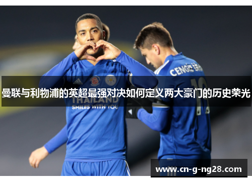 曼联与利物浦的英超最强对决如何定义两大豪门的历史荣光