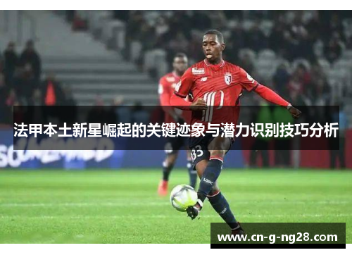 法甲本土新星崛起的关键迹象与潜力识别技巧分析