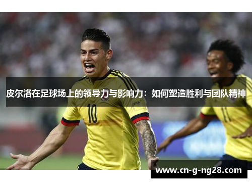 皮尔洛在足球场上的领导力与影响力：如何塑造胜利与团队精神