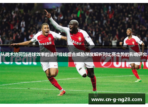 从战术协同到进球效率的法甲锋线组合威胁深度解析对比赛走势的影响研究