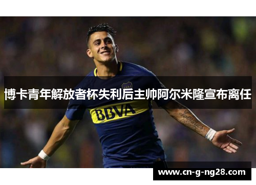 博卡青年解放者杯失利后主帅阿尔米隆宣布离任