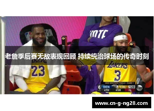 老詹季后赛无敌表现回顾 持续统治球场的传奇时刻