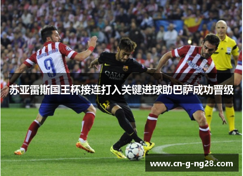 苏亚雷斯国王杯接连打入关键进球助巴萨成功晋级