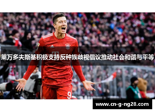 莱万多夫斯基积极支持反种族歧视倡议推动社会和谐与平等