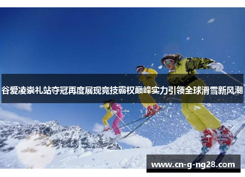 谷爱凌崇礼站夺冠再度展现竞技霸权巅峰实力引领全球滑雪新风潮