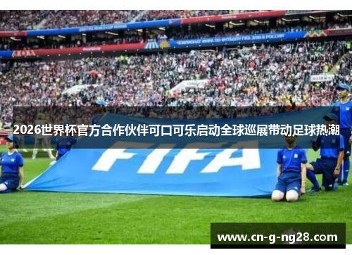 2026世界杯官方合作伙伴可口可乐启动全球巡展带动足球热潮