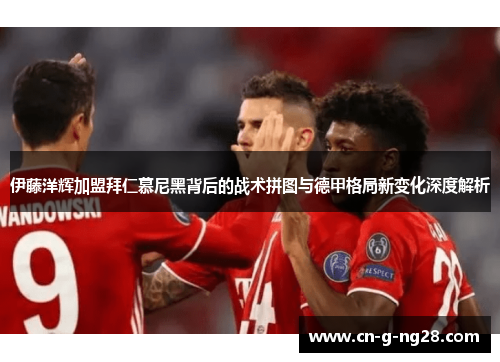 伊藤洋辉加盟拜仁慕尼黑背后的战术拼图与德甲格局新变化深度解析